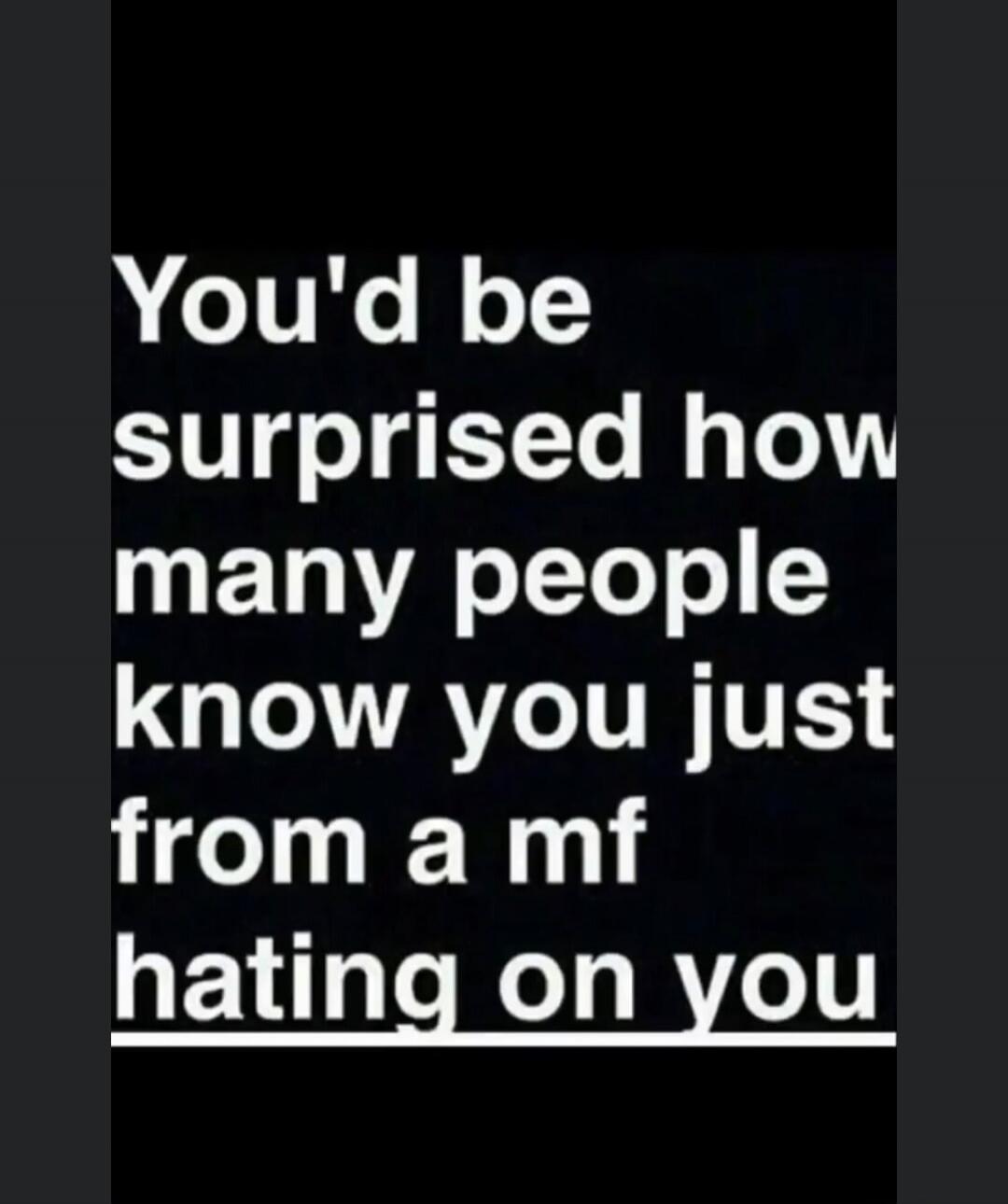 You'd be surprised how many people know you just from a mf hating on you