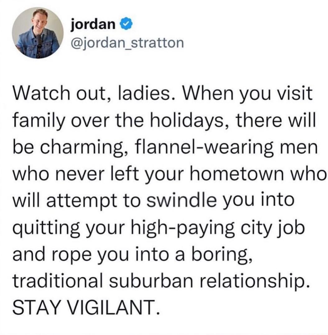 jordan jordan_stratton Watch out ladies When you visit family over the holidays there will be charming flannel wearing men who never left your hometown who will attempt to swindle you into quitting your high paying city job and rope you into a boring traditional suburban relationship STAY VIGILANT