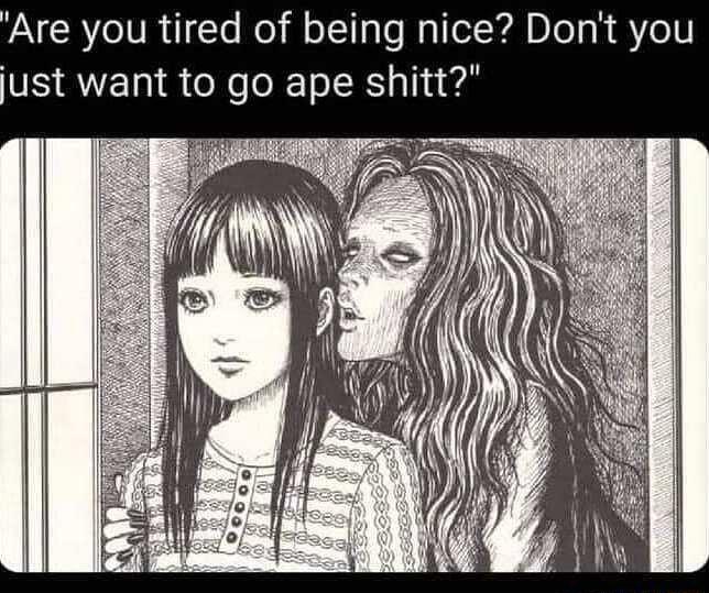 Are you tired of being nice Dont you ust want to go ape shitt