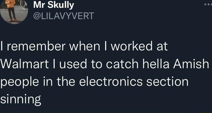 Mr Skully VW eLLAVYVERT remember when worked at Walmart used to catch hella Amish people in the electronics section SalallgF4