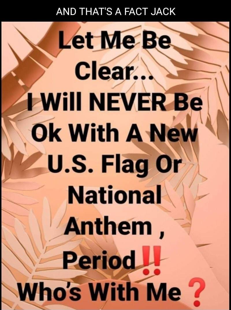 AND THATS A FACT JACK Let Me Be Clear FWill NEVER Be Ok With A New US Flag Or National Anthem Period Whos With Me