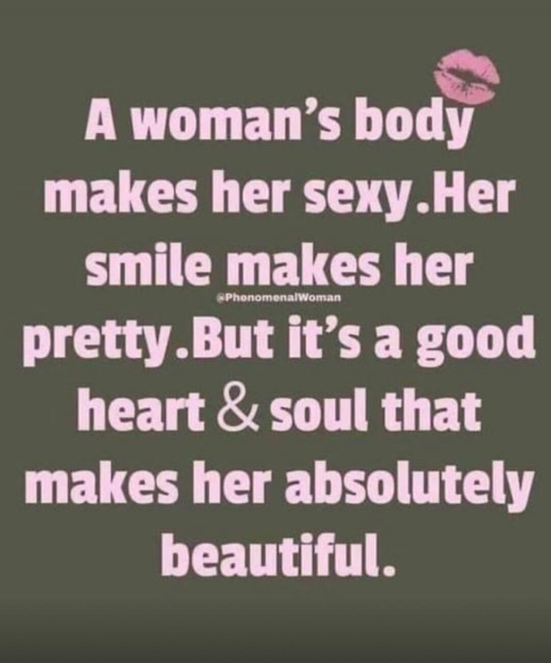 A woman's body makes her sexy. Her smile makes her pretty. But it's a good heart & soul that makes her absolutely beautiful.