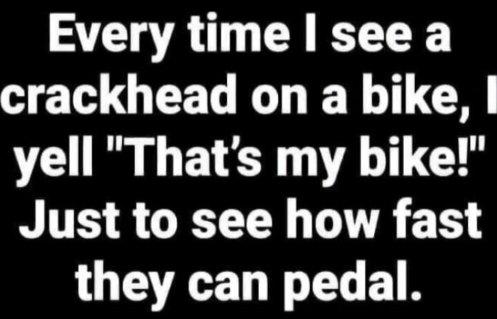 Every time I see a crackhead on a bike, I yell 