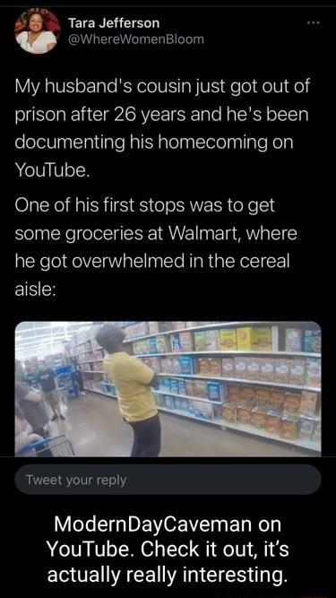 Tara Jefferson WhereWomenBloom My husbands cousin just got out of prison after 26 years and hes been documenting his homecoming on YouTube One of his first stops was to get some groceries at Walmart where he got overwhelmed in the cereal ISR Tweet your reply VoYe Tia D EVOENZTs Ty oy YouTube Check it out its EUE A CE AR CIES ol