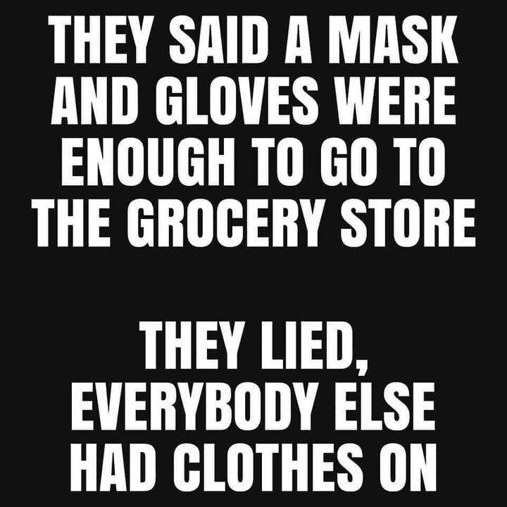 THEY SAID A MASK AND GLOVES WERE ENOUGH TO GO T0 THE GROCERY STORE THEY LIED EVERYBODY ELSE HAD CLOTHES ON