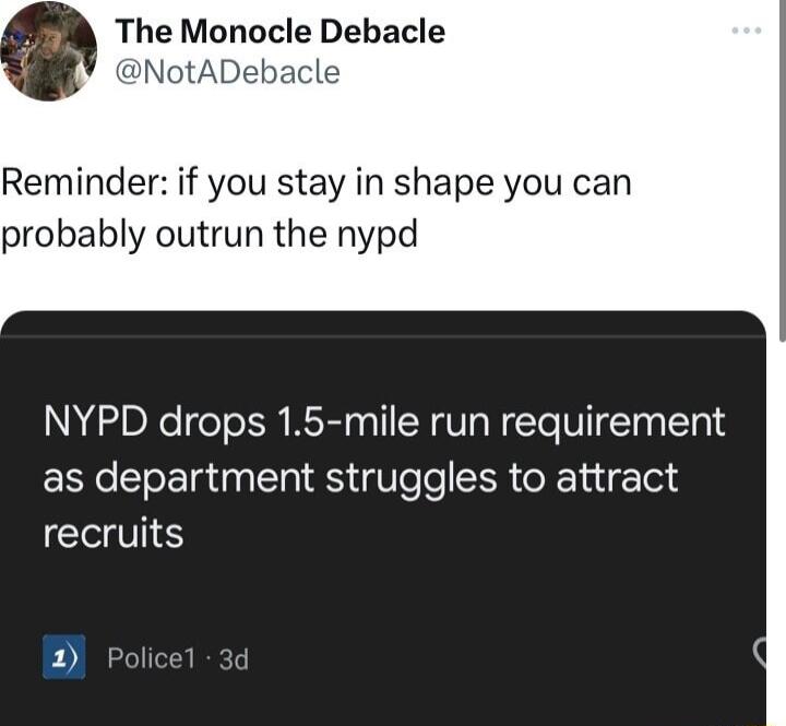 The Monocle Debacle NotADet Reminder if you stay in shape you can probably outrun the nypd NYPD drops 15 mile run requirement as department struggles to attract recruits 1 Policel 3c q