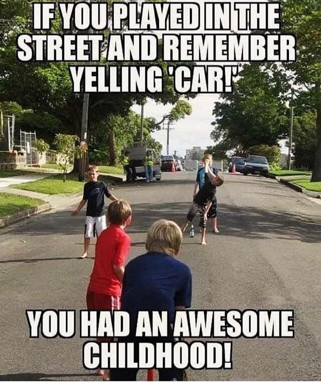 IF YOU PLAYED IN THE STREET AND REMEMBER YELLING 'CAR!' YOU HAD AN AWESOME CHILDHOOD!
