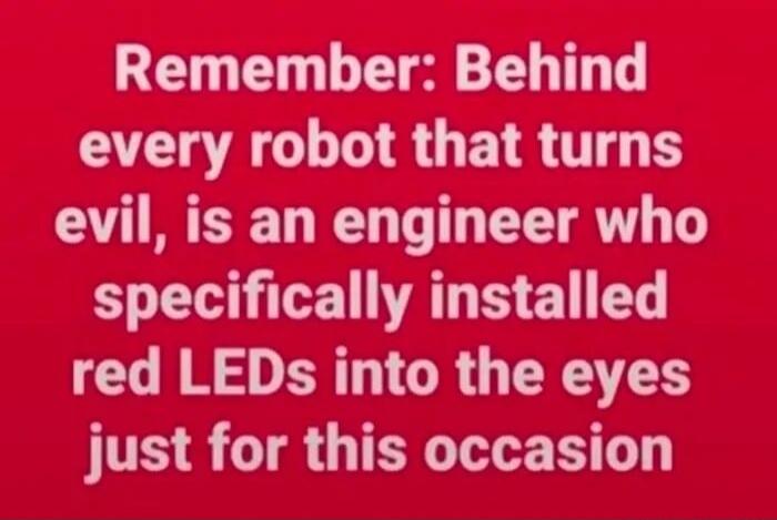 Remember: Behind every robot that turns evil, is an engineer who specifically installed red LEDs into the eyes just for this occasion