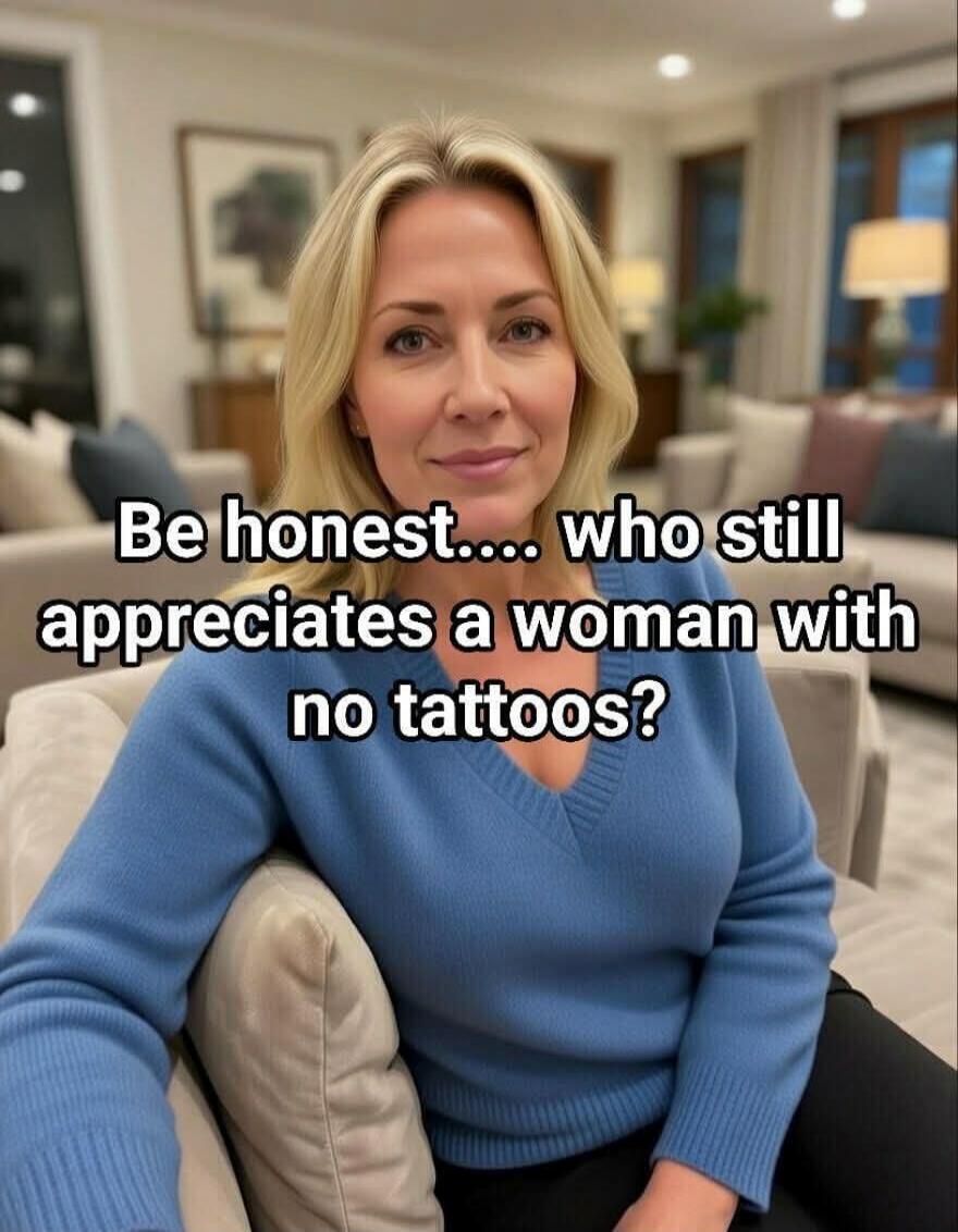 Be honest.... who still appreciates a woman with no tattoos?