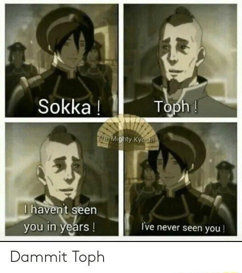 havent seen i Ive never seen you Dammit Toph