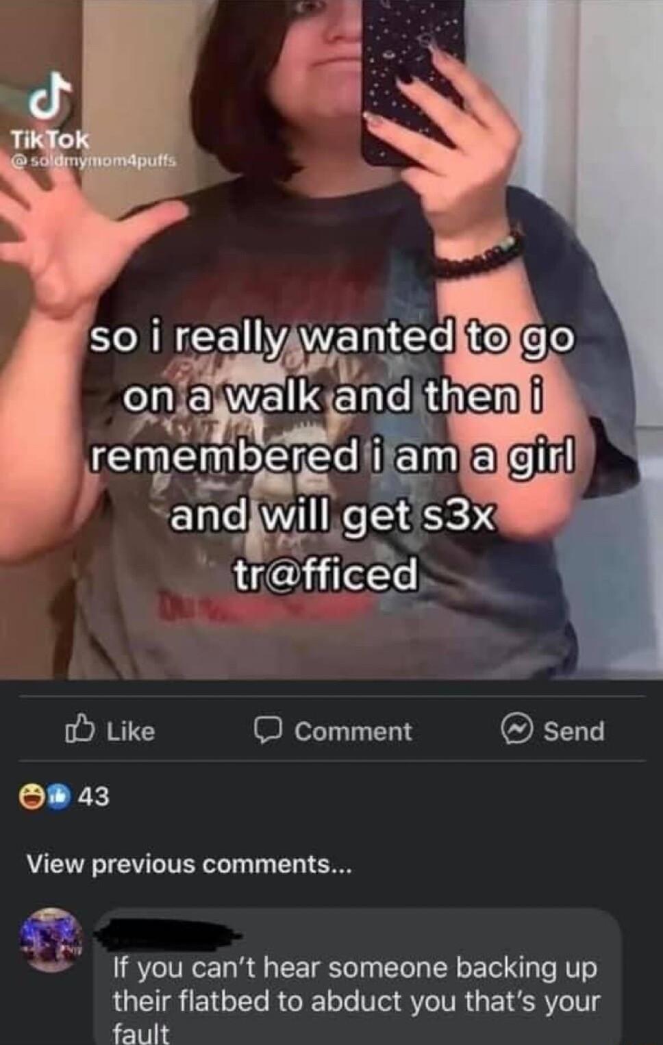 and wnII get S3X trfced o Like O comment send o 43 View previous comments you cant hear someone backing up their flatbed to abduct you thats your fault