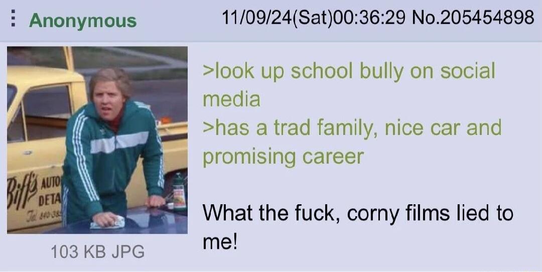 Anonymous 110924Sat003629 No205454898 look up school bully on social media has a trad family nice car ising career What the fuck corny films lied to me 103 KB JPG