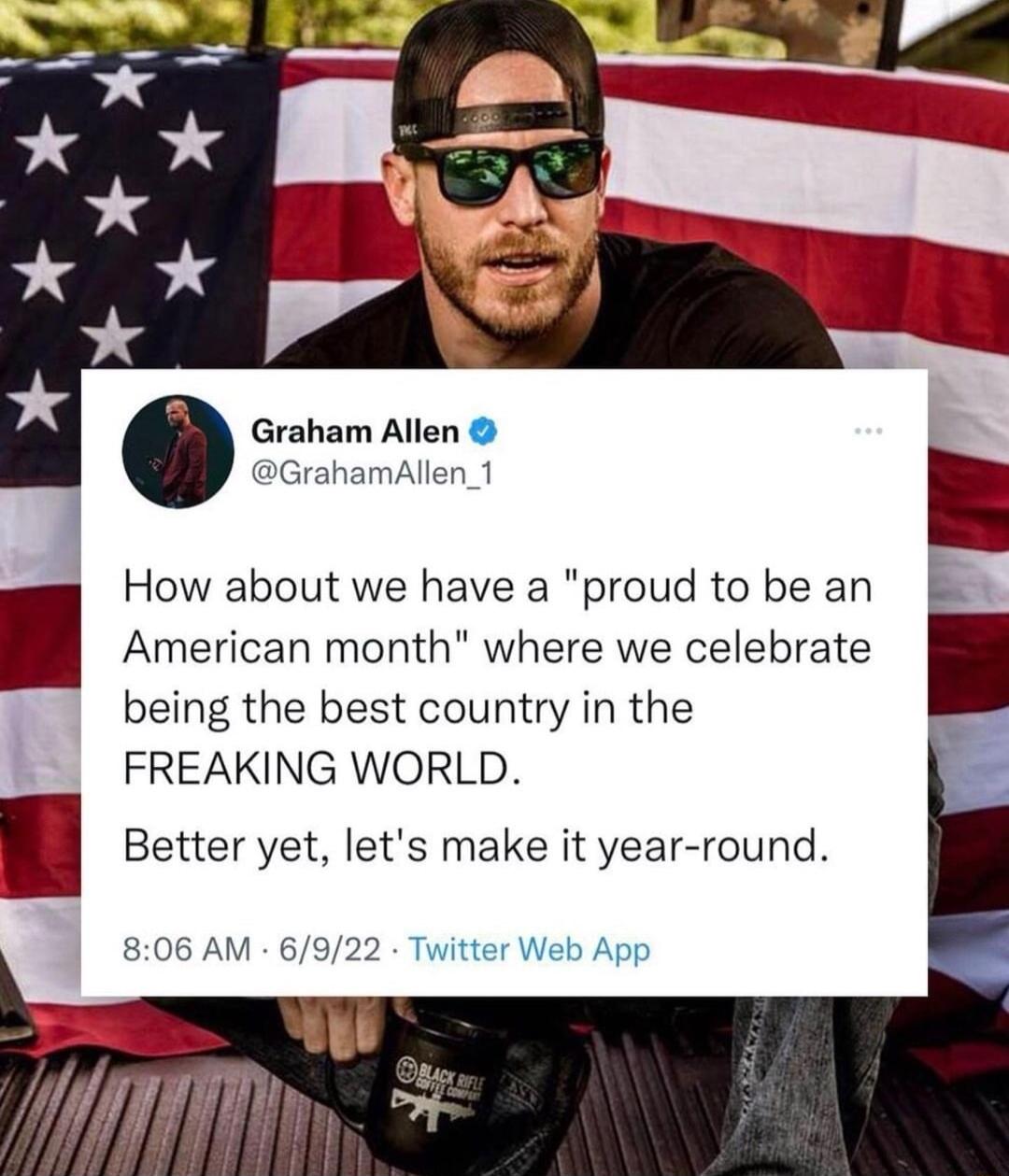 Graham Allen GrahamAllen_1 How about we have a proud to be an American month where we celebrate being the best country in the FREAKING WORLD Better yet lets make it year round 806 AM 6922 Twitter Web App