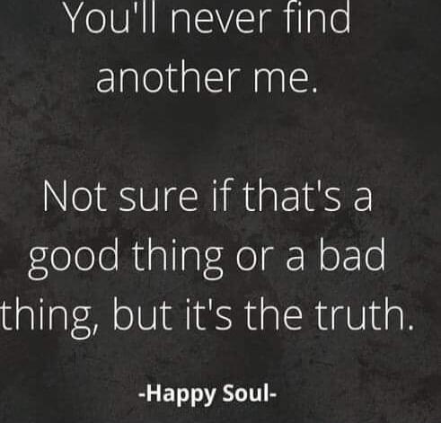 You'll never find another me. Not sure if that's a good thing or a bad thing, but it's the truth. -Happy Soul-