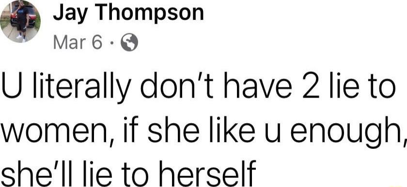 Jay Thompson Mar6 U literally dont have 2 lie to women if she like u enough shell lie to herself