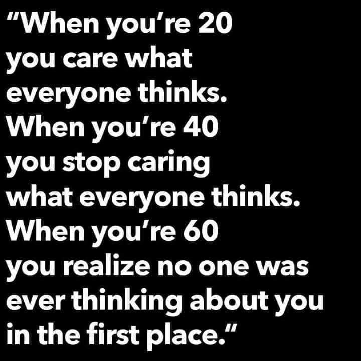 When youre 20 you care what everyone thinks When youre 40 you stop caring what everyone thinks When youre 60 you realize no one was ever thinking about you in the first place