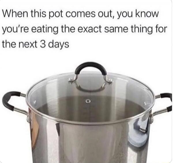 When this pot comes out, you know you’re eating the exact same thing for the next 3 days