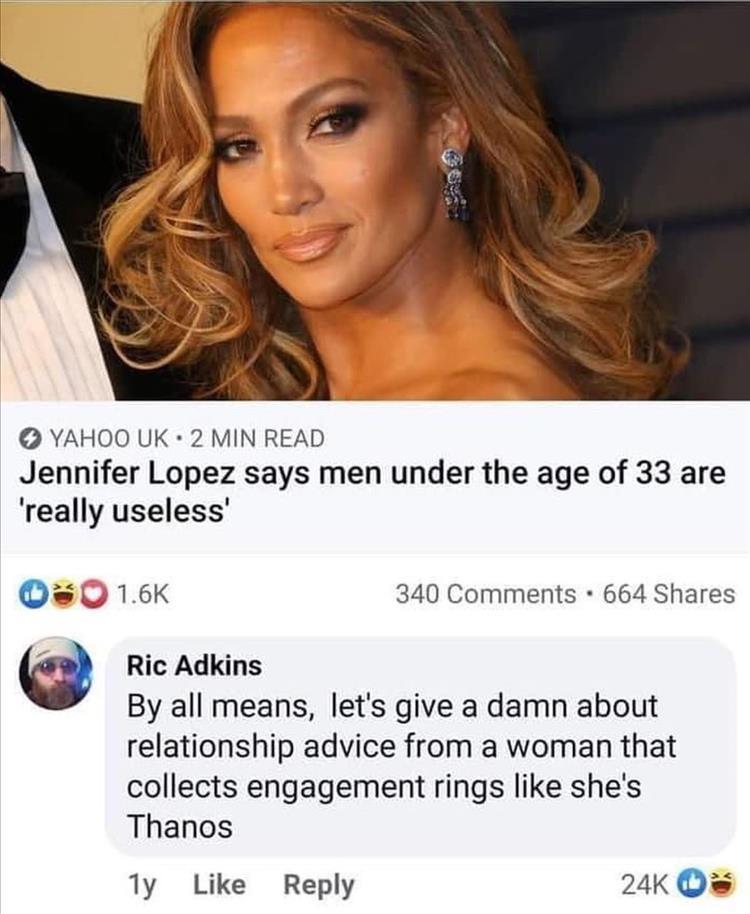 YAHOO UK 2 MIN READ Jennifer Lopez says men under the age of 33 are really useless s0 16 340 Comments 664 Shares Ric Adkins By all means lets give a damn about relationship advice from a woman that collects engagement rings like shes Thanos 1y Like Reply 24K Q