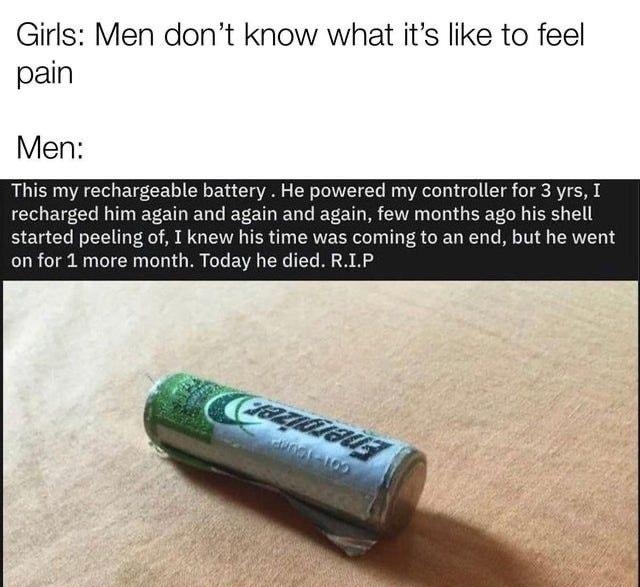 Girls Men dont know what its like to feel pain Men This my rechargeable battery He powered my controller for 3 yrs I recharged him again and again and again months ago his shell started peeling of T knev ime was coming to an end but he went on for 1 more month Today he died RLP