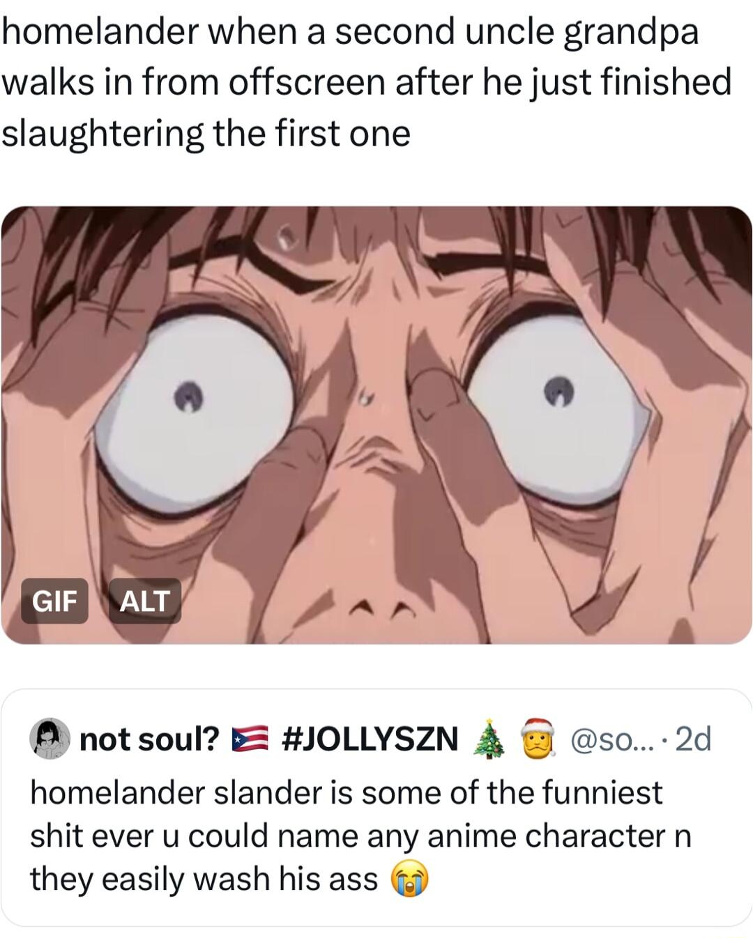 homelander when a second uncle grandpa walks in from offscreen after he just finished slaughtering the first one notsoul B JOLLYSZN 4 so 2d homelander slander is some of the funniest shit ever u could name any anime character n they easily wash his ass