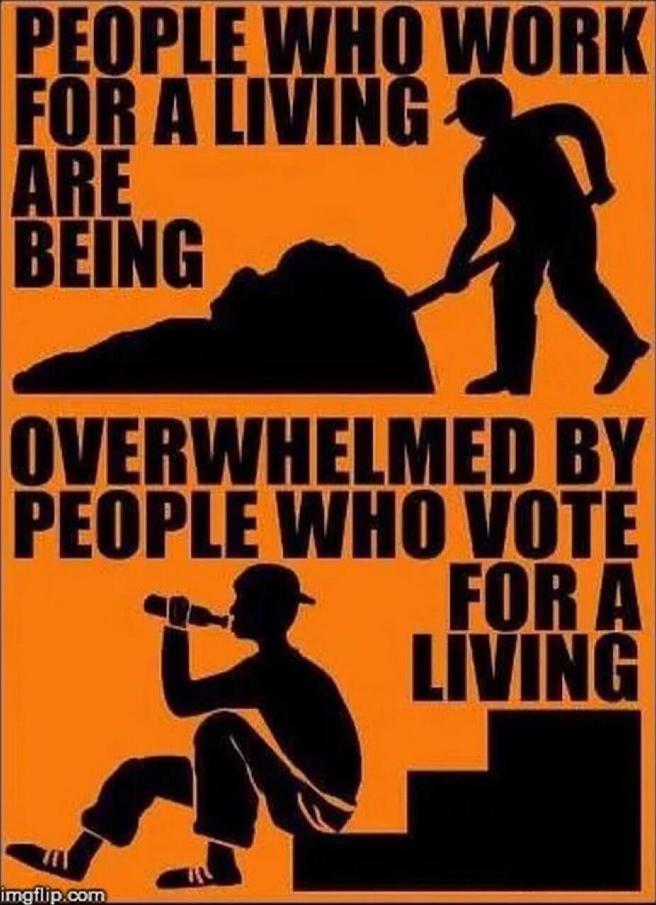 PEOPLE WHO WORK FOR A LIVING ARE BEING OVERWHELMED BY PEOPLE WHO VOTE FOR A LIVING