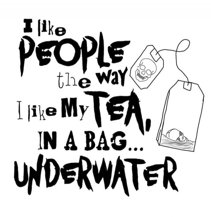 I like PEOPLE the way I like My TEA. IN A BAG... UNDERWATER
