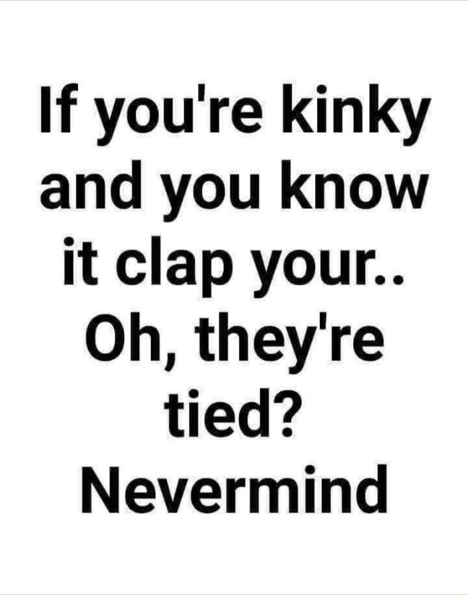 If you're kinky and you know it clap your.. Oh, they're tied? Nevermind