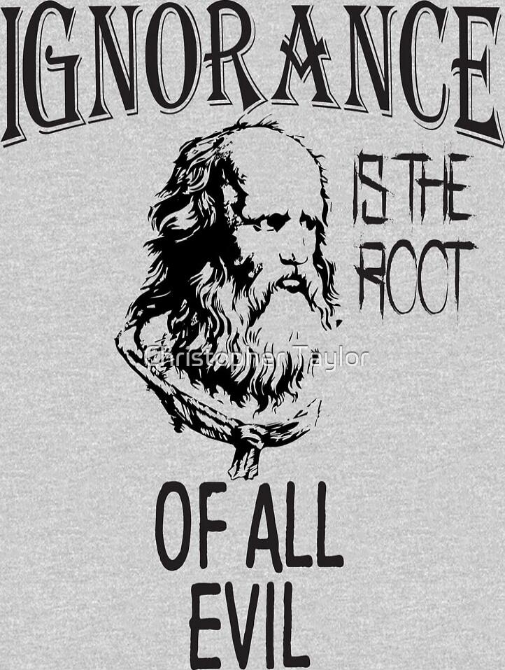 IGNORANCE IS THE ROOT OF ALL EVIL