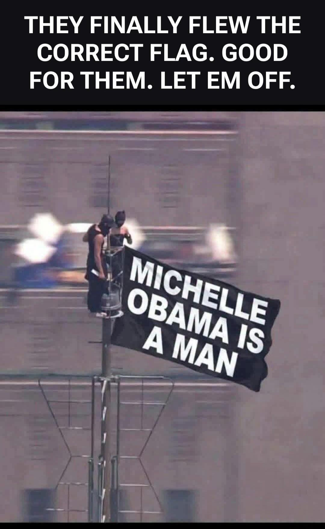 THEY FINALLY FLEW THE CORRECT FLAG. GOOD FOR THEM. LET EM OFF. MICHELLE OBAMA IS A MAN