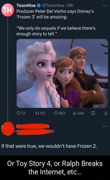 ToonHive ToonHive 19h Producer Peter Del Vecho says Disneys Frozen 3 will be amazing We only do sequels if we believe theres enough story to tell o 7 03 082 MKk RN If that were true we wouldnt have Frozen 2 Or Toy Story 4 or Ralph Breaks the Internet etc