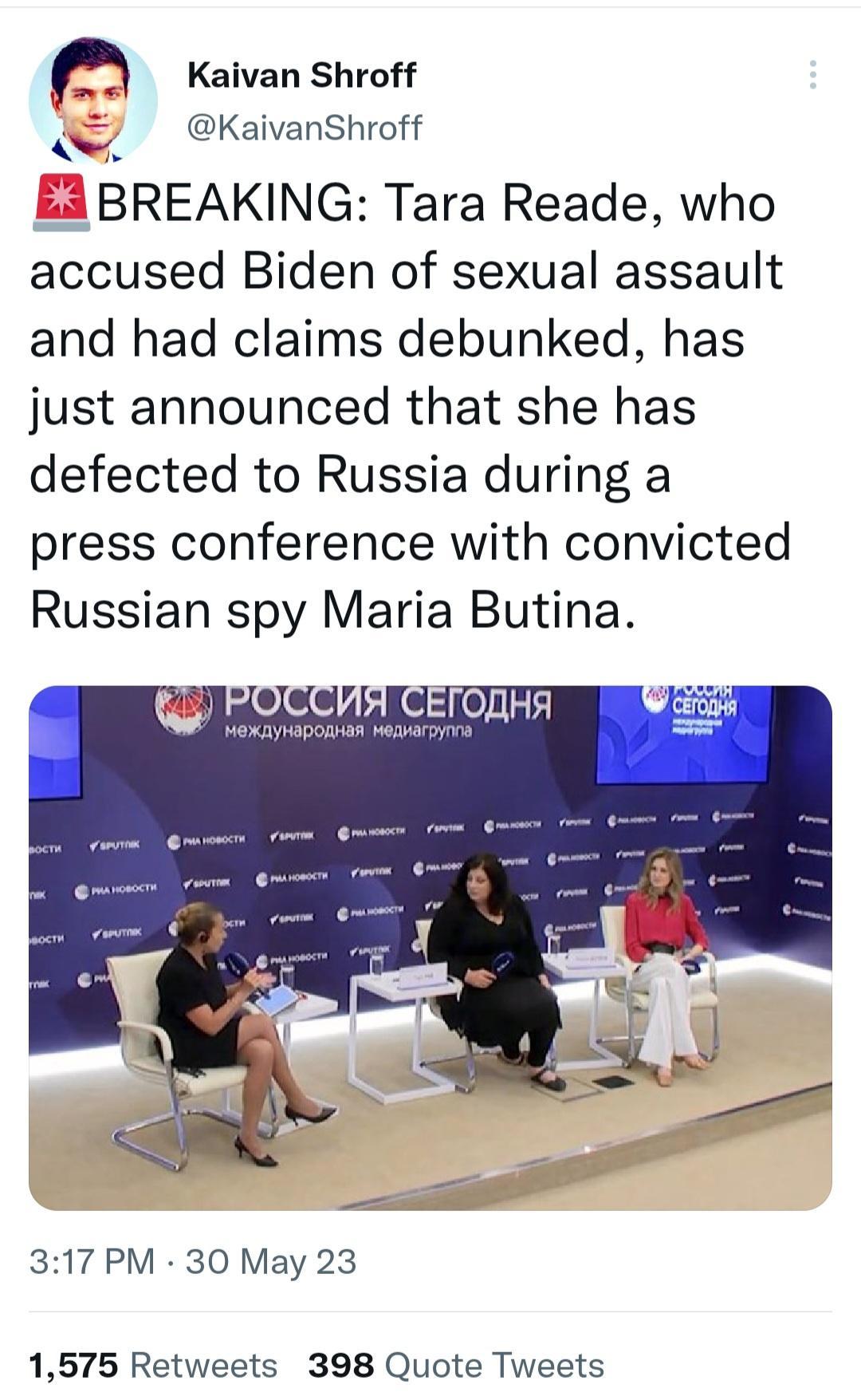 KaivanShroff 23 BREAKING Tara Reade who accused Biden of sexual assault and had claims debunked has just announced that she has defected to Russia during a press conference with convicted Russian spy Maria Butina 317 PM 30 May 23 1575 Retweets 398 Quote Tweets