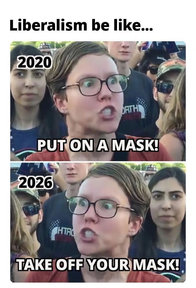 Liberalism be like... 2020 PUT ON A MASK! 2026 TAKE OFF YOUR MASK!