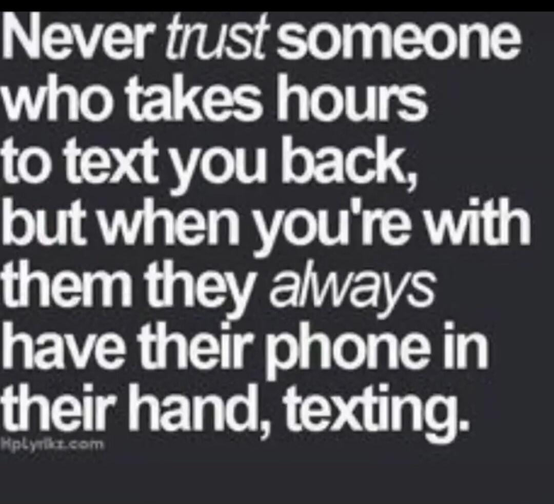 Never trust someone who takes hours to text you back, but when you're with them they always have their phone in their hand, texting.