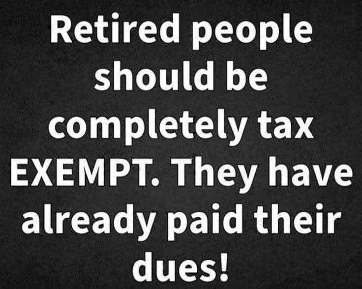Retired people should be completely tax EXEMPT. They have already paid their dues!