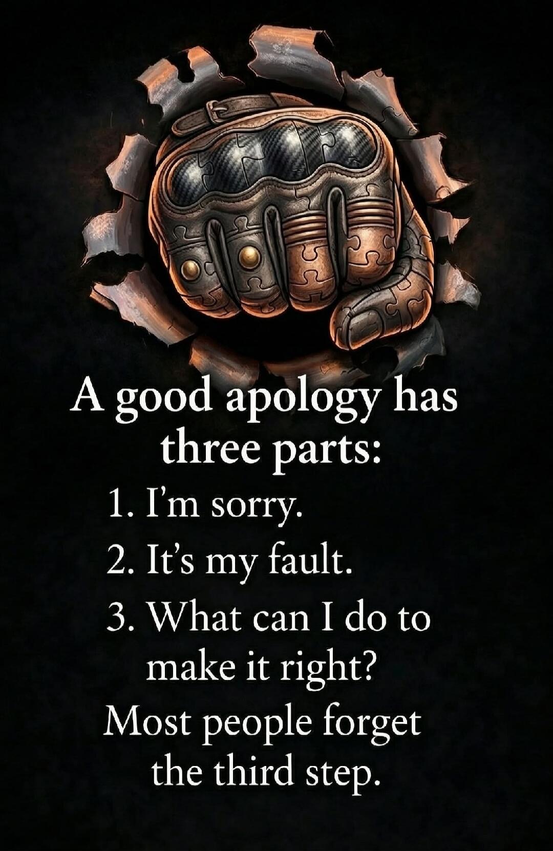 A good apology has three parts: 1. I'm sorry. 2. It's my fault. 3. What can I do to make it right? Most people forget the third step.