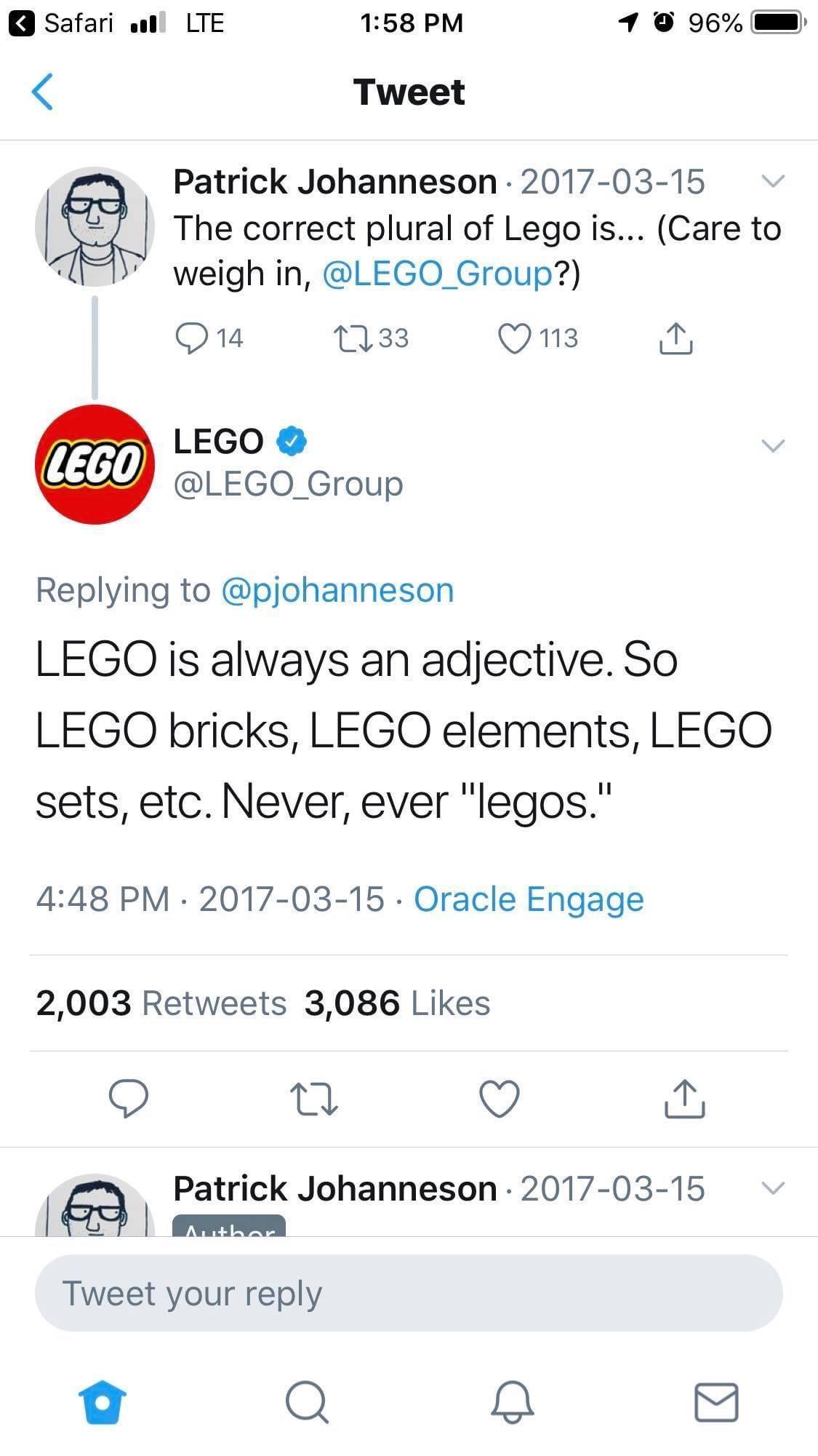 Safari LTE 158 PM 1 96 Tweet Patrick Johanneson 2017 03 15 gj The correct plural of Lego is Care to weigh in LEGO_Group Qu 133 QOQns3 LEGO LEGO_Group Replying to pjohanneson LEGO is always an adjective So LEGO bricks LEGO elements LEGO sets etc Never ever legos 448 PM 2017 03 15 Oracle Engage 2003 Retweets 3086 Likes Q e Q Patrick Johanneson 2017 03 15 16 rvem Tweet your reply o Q Q