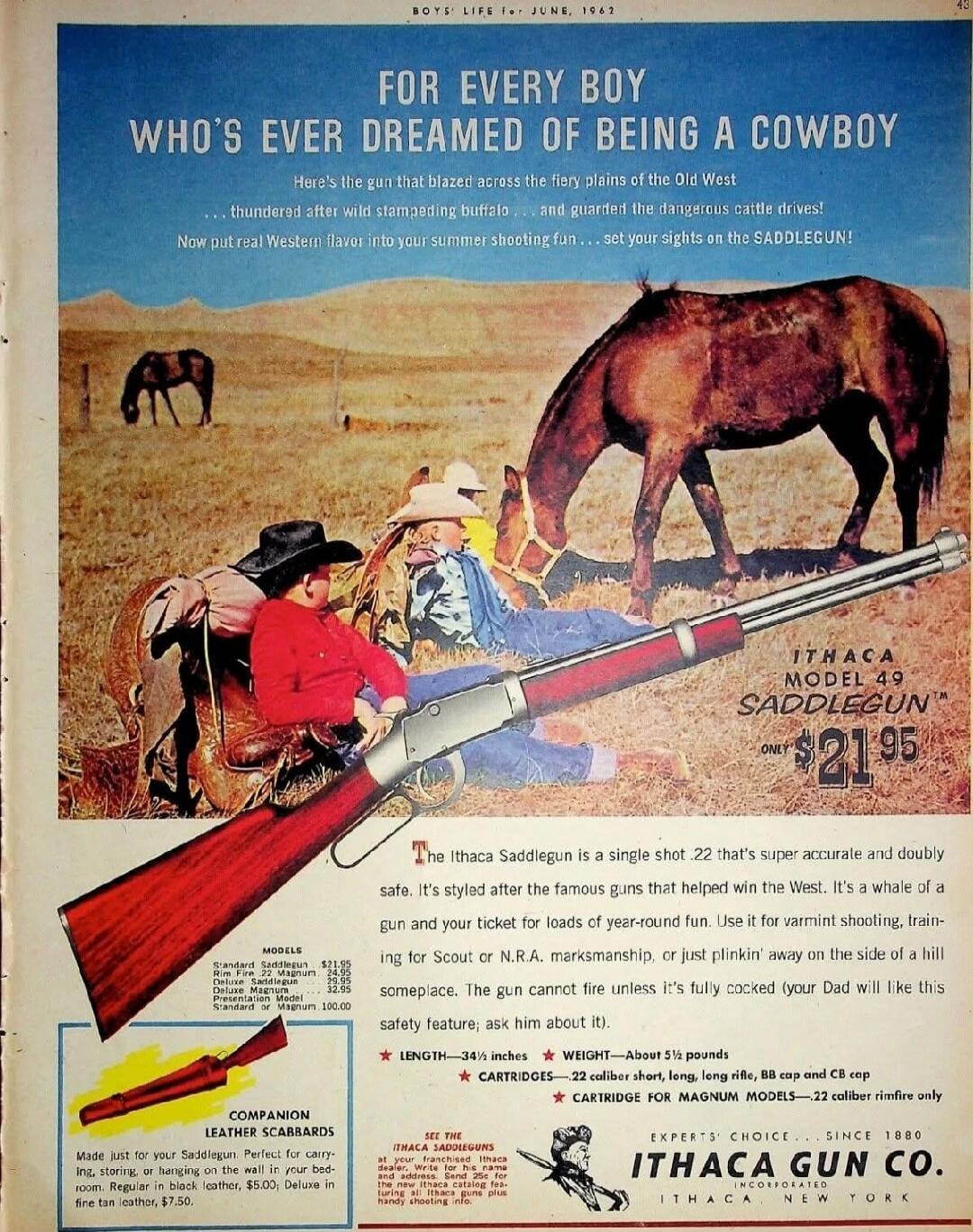 FOR EVERY BOY WHO'S EVER DREAMED OF BEING A COWBOY
Here's the gun that blasted across the plains of the Old West
NOW put that Western fever into your summer shooting fun... set your sights on the SADDLEGUN!
ITHACA MODEL 49 SADDLE GUN
$21.95
