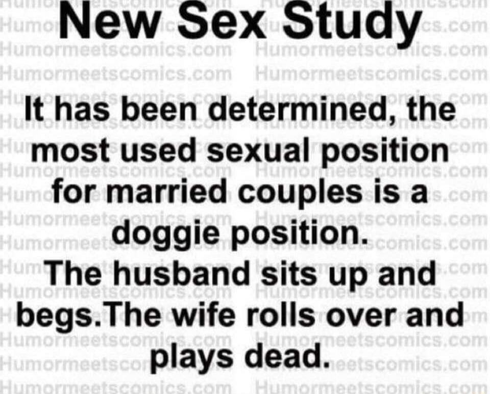 New Sex Study It has been determined, the most used sexual position for married couples is a doggie position. The husband sits up and begs. The wife rolls over and plays dead.
