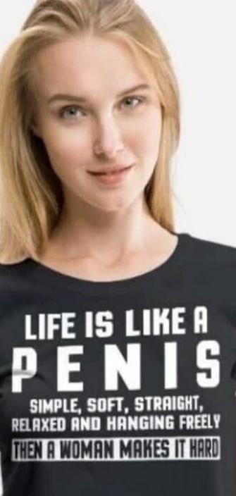 LIFE IS LIKE A PENIS SIMPLE, SOFT, STRAIGHT, RELAXED AND HANGING FREELY THEN A WOMAN MAKES IT HARD
