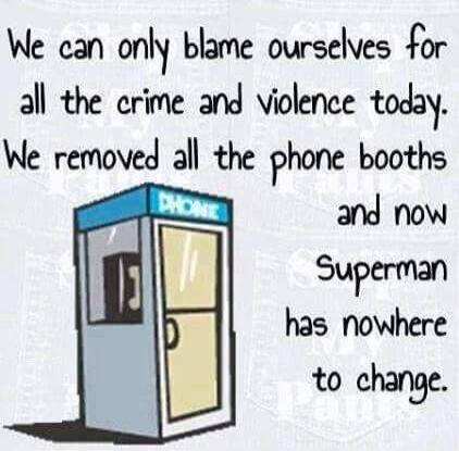 We can only blame ourselves for all the crime and violence today. We removed all the phone booths and now Superman has nowhere to change.