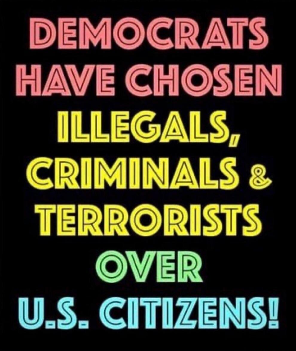 DEMOCRATS HAVE CHOSEN ILLEGALS, CRIMINALS & TERRORISTS OVER U.S. CITIZENS!
