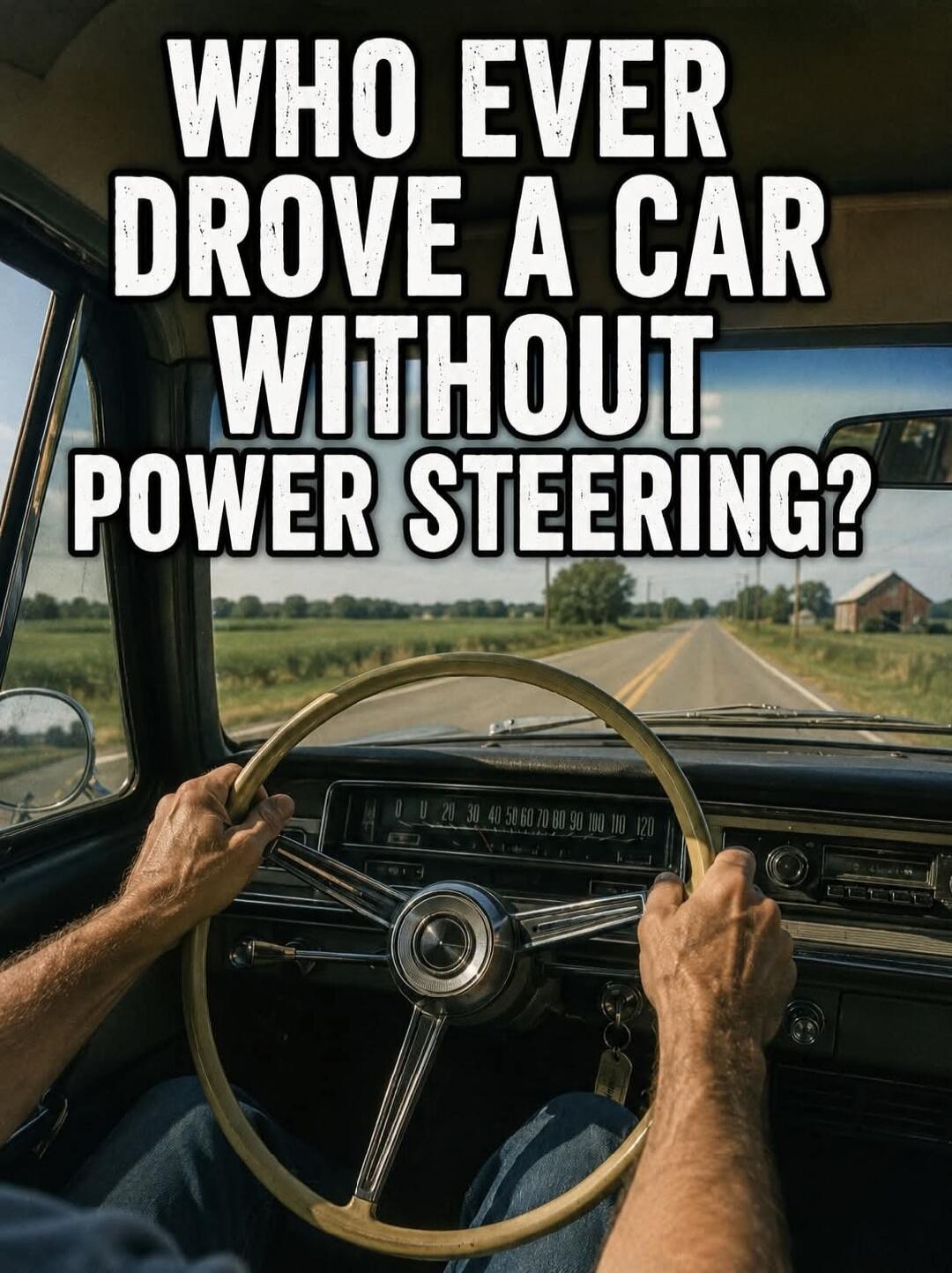 WHO EVER DROVE A CAR WITHOUT POWER STEERING?