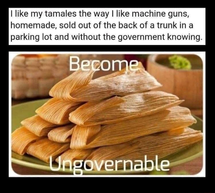 like my tamales the way like machine guns homemade sold out of the back of a trunk in a parking lot and without the government knowing covernable