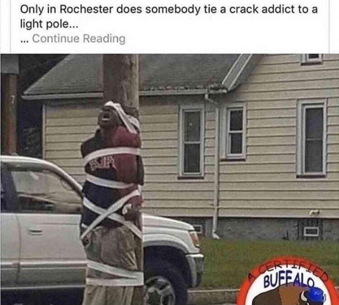 Only in Rochester does somebody tie a crack addict to a light pole Continue