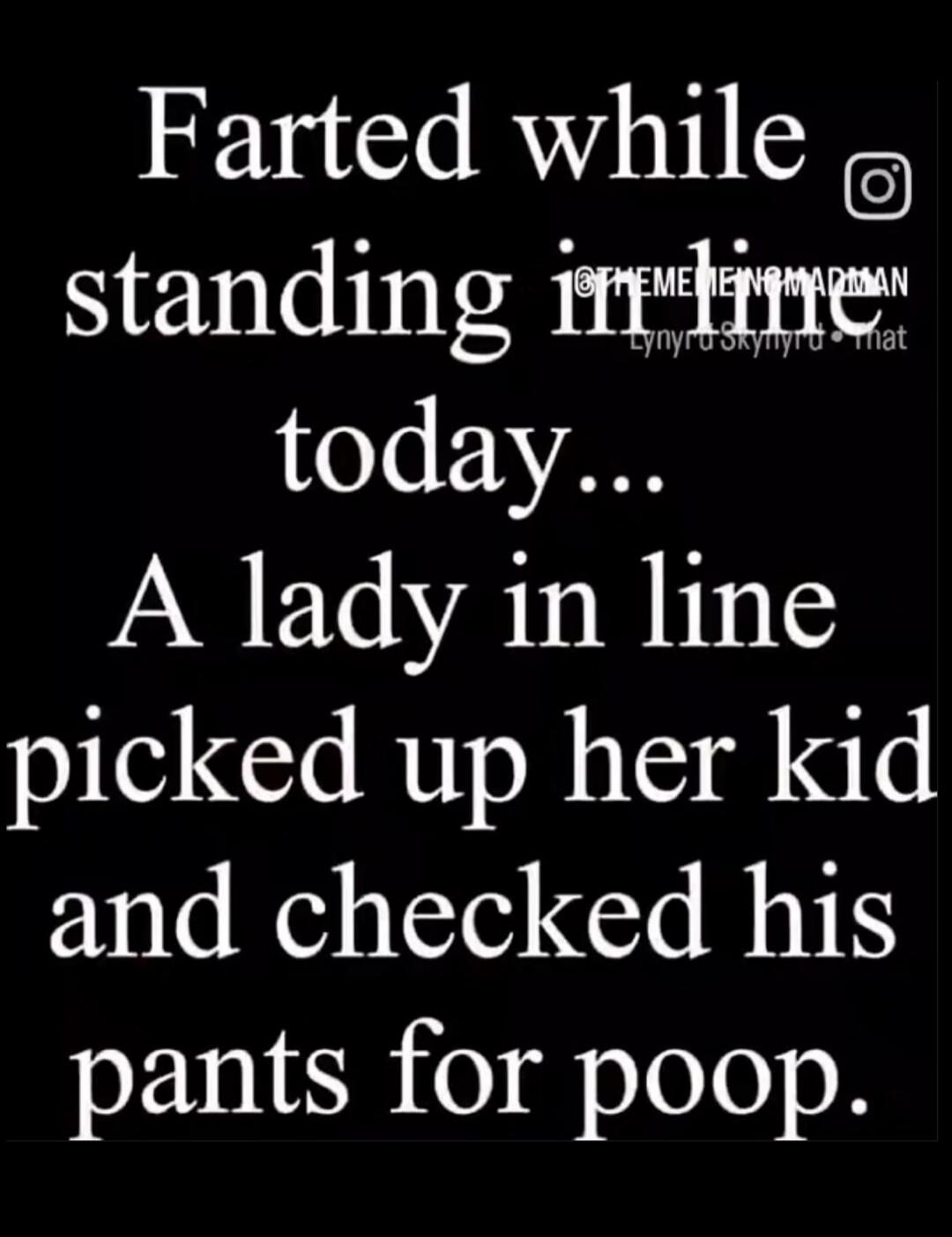 Farted while standing in line today... A lady in line picked up her kid and checked his pants for poop.