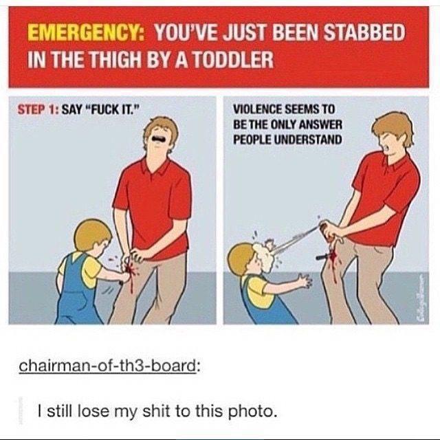 IN THE THIGH BY ATODDLER EMERGENCY YOUVE JUST BEEN STABBED l STEP 1 SAY FUCK IT chairman of th3 board still lose my shit to this photo