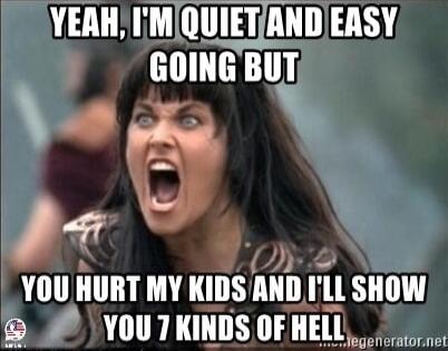 YEAH, I'M QUIET AND EASY GOING BUT YOU HURT MY KIDS AND I'LL SHOW YOU 7 KINDS OF HELL