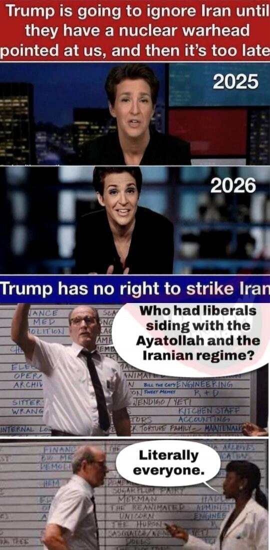 Trump is going to ignore Iran until they have a nuclear warhead pointed at us, and then it's too late. 2025. 2026. Trump has no right to strike Iran. Who had liberals siding with the Ayatollah and the Iranian regime? Literally everyone.