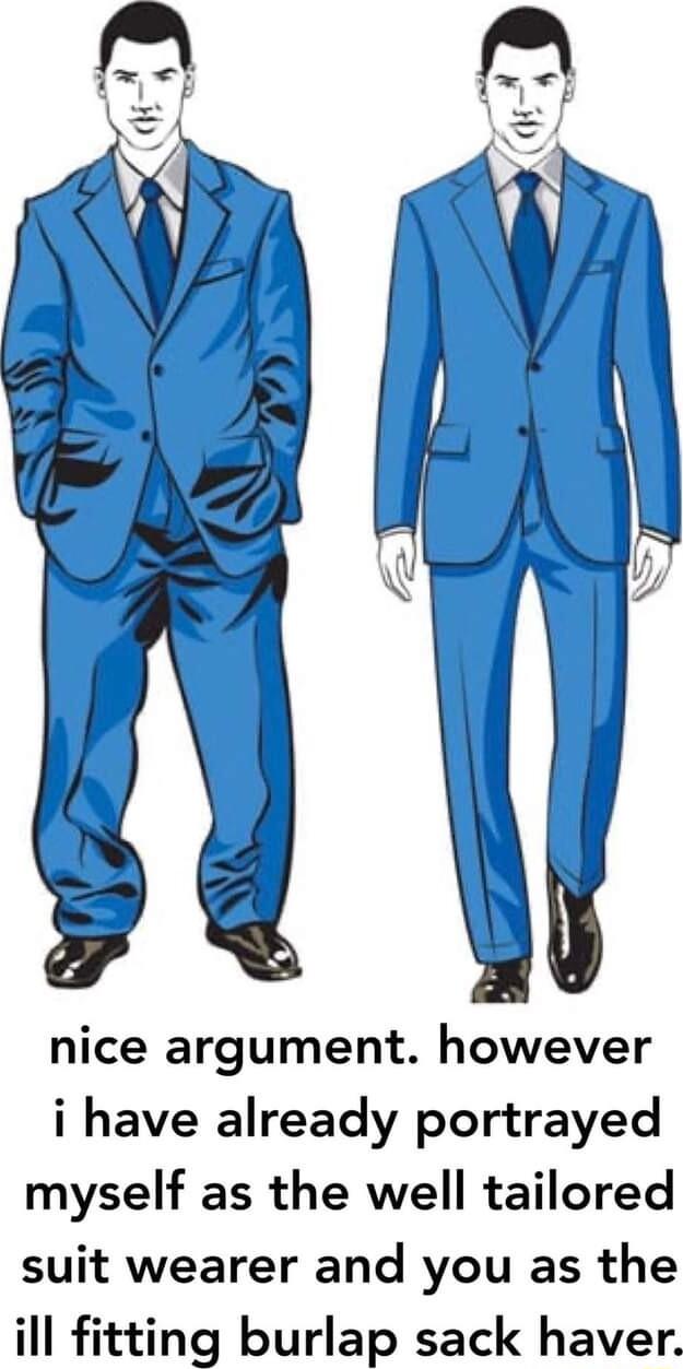 nice argument however i have already portrayed myself as the well tailored suit wearer and you as the ill fitting burlap sack haver