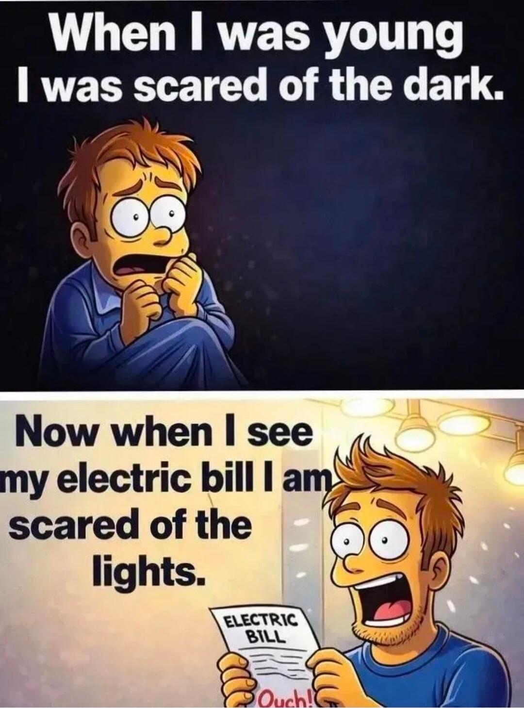 When I was young I was scared of the dark. Now when I see my electric bill I am scared of the lights. ELECTRIC BILL. Ouch!